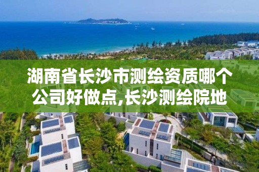 湖南省长沙市测绘资质哪个公司好做点,长沙测绘院地址。