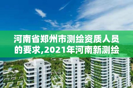 河南省郑州市测绘资质人员的要求,2021年河南新测绘资质办理