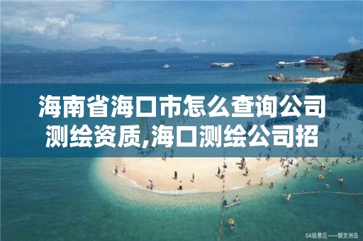 海南省海口市怎么查询公司测绘资质,海口测绘公司招聘