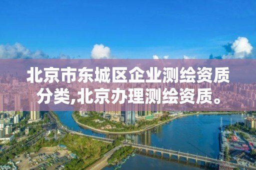 北京市东城区企业测绘资质分类,北京办理测绘资质。