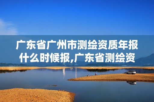 广东省广州市测绘资质年报什么时候报,广东省测绘资质管理系统。