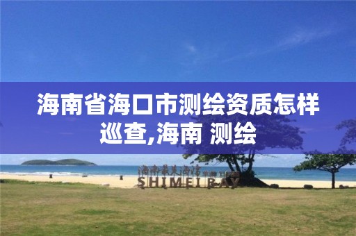 海南省海口市测绘资质怎样巡查,海南 测绘