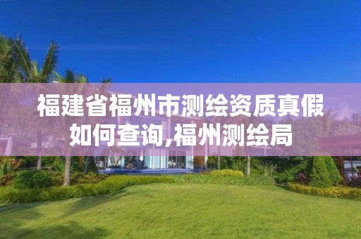 福建省福州市测绘资质真假如何查询,福州测绘局