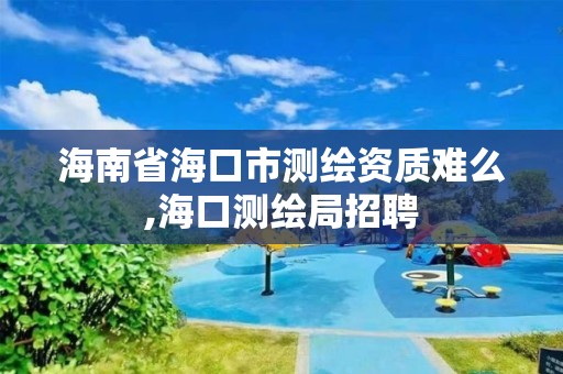 海南省海口市测绘资质难么,海口测绘局招聘