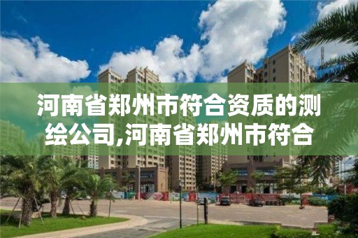 河南省郑州市符合资质的测绘公司,河南省郑州市符合资质的测绘公司有几家。