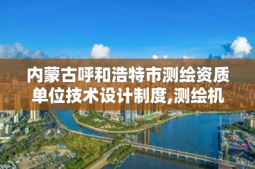 内蒙古呼和浩特市测绘资质单位技术设计制度,测绘机构资质。