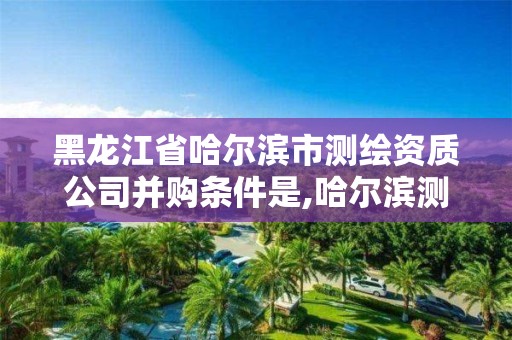 黑龙江省哈尔滨市测绘资质公司并购条件是,哈尔滨测绘内业招聘信息。