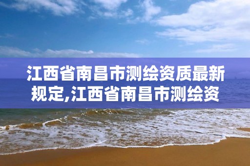 江西省南昌市测绘资质最新规定,江西省南昌市测绘资质最新规定公告