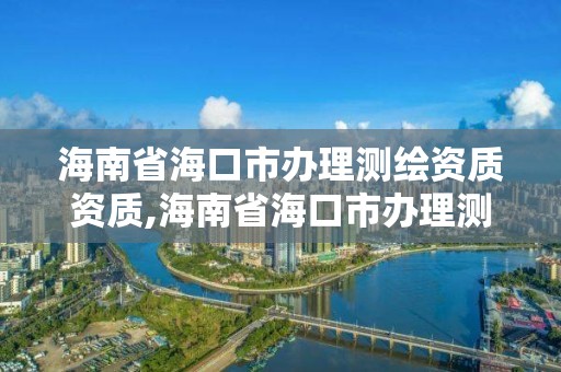 海南省海口市办理测绘资质资质,海南省海口市办理测绘资质资质的公司