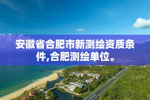 安徽省合肥市新测绘资质条件,合肥测绘单位。