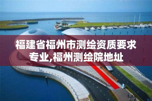 福建省福州市测绘资质要求专业,福州测绘院地址