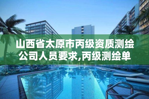 山西省太原市丙级资质测绘公司人员要求,丙级测绘单位资质要求。