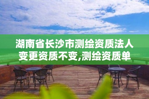 湖南省长沙市测绘资质法人变更资质不变,测绘资质单位名称变更