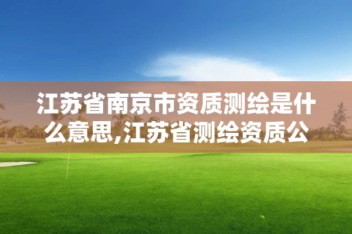 江苏省南京市资质测绘是什么意思,江苏省测绘资质公示。