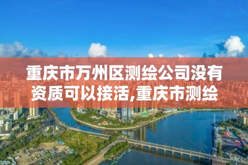 重庆市万州区测绘公司没有资质可以接活,重庆市测绘资质管理办法。