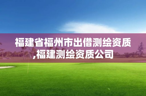 福建省福州市出借测绘资质,福建测绘资质公司