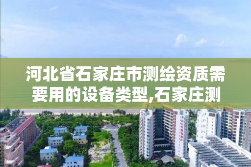 河北省石家庄市测绘资质需要用的设备类型,石家庄测绘院是国企吗