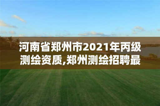 河南省郑州市2021年丙级测绘资质,郑州测绘招聘最新测绘招聘