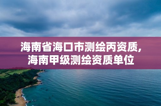 海南省海口市测绘丙资质,海南甲级测绘资质单位