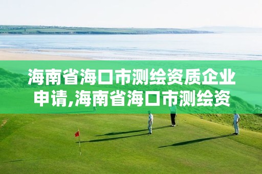 海南省海口市测绘资质企业申请,海南省海口市测绘资质企业申请公示