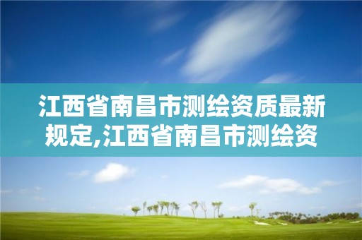 江西省南昌市测绘资质最新规定,江西省南昌市测绘资质最新规定是什么