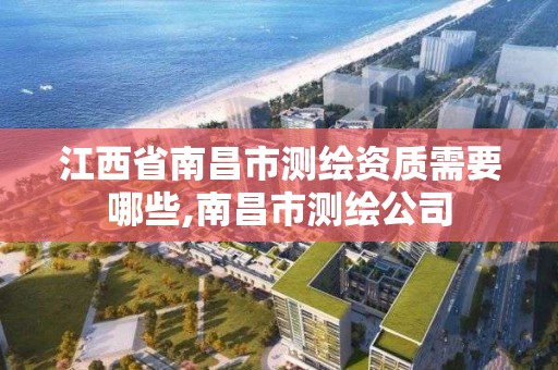 江西省南昌市测绘资质需要哪些,南昌市测绘公司