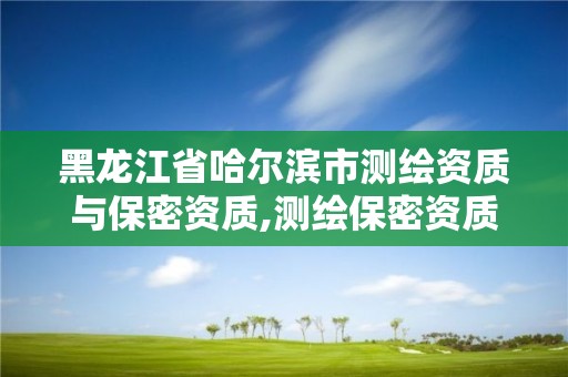 黑龙江省哈尔滨市测绘资质与保密资质,测绘保密资质证书