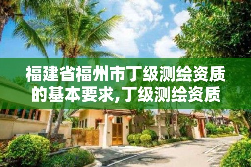 福建省福州市丁级测绘资质的基本要求,丁级测绘资质人员要求