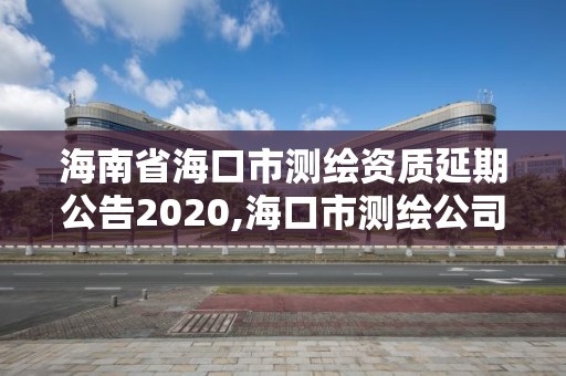 海南省海口市测绘资质延期公告2020,海口市测绘公司