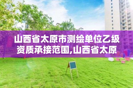 山西省太原市测绘单位乙级资质承接范围,山西省太原市测绘单位乙级资质承接范围是什么