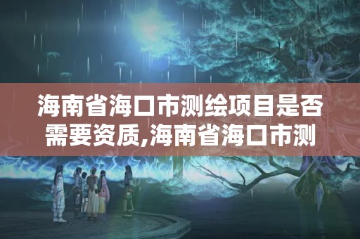 海南省海口市测绘项目是否需要资质,海南省海口市测绘项目是否需要资质认可