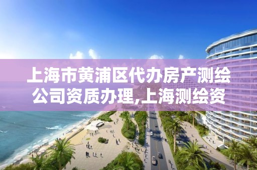 上海市黄浦区代办房产测绘公司资质办理,上海测绘资质申请。