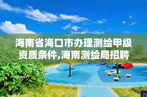 海南省海口市办理测绘甲级资质条件,海南测绘局招聘信息