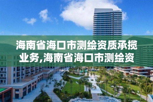 海南省海口市测绘资质承揽业务,海南省海口市测绘资质承揽业务公司