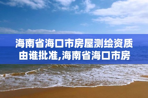 海南省海口市房屋测绘资质由谁批准,海南省海口市房屋测绘资质由谁批准办理