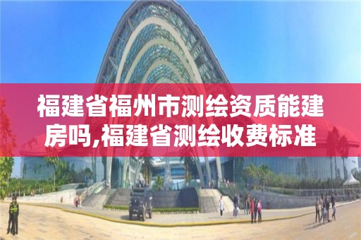 福建省福州市测绘资质能建房吗,福建省测绘收费标准