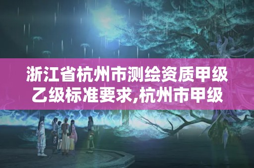 浙江省杭州市测绘资质甲级乙级标准要求,杭州市甲级测绘公司。