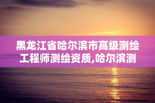 黑龙江省哈尔滨市高级测绘工程师测绘资质,哈尔滨测绘局工资怎么样