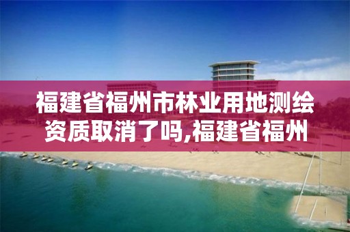 福建省福州市林业用地测绘资质取消了吗,福建省福州市林业用地测绘资质取消了吗。