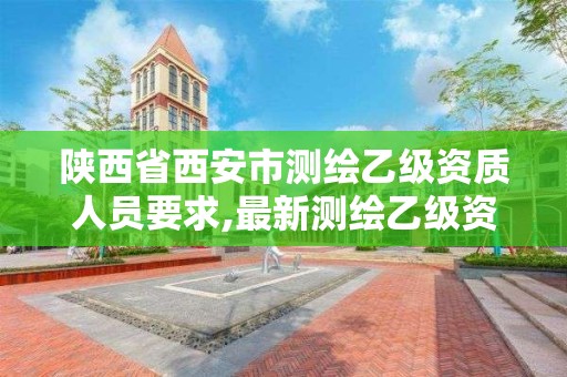 陕西省西安市测绘乙级资质人员要求,最新测绘乙级资质申报条件