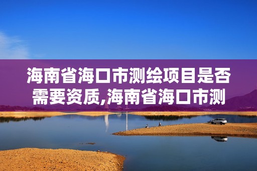 海南省海口市测绘项目是否需要资质,海南省海口市测绘项目是否需要资质认证