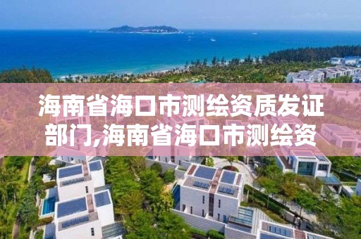 海南省海口市测绘资质发证部门,海南省海口市测绘资质发证部门在哪里