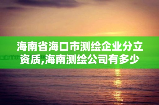 海南省海口市测绘企业分立资质,海南测绘公司有多少家