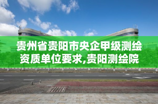 贵州省贵阳市央企甲级测绘资质单位要求,贵阳测绘院待遇。