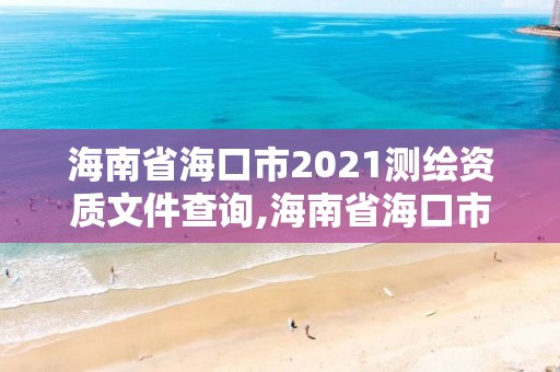 海南省海口市2021测绘资质文件查询,海南省海口市2021测绘资质文件查询表