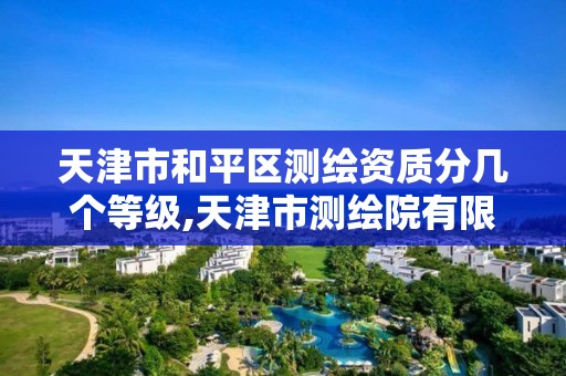 天津市和平区测绘资质分几个等级,天津市测绘院有限公司资质