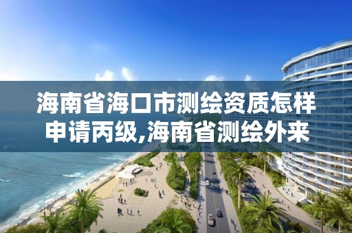 海南省海口市测绘资质怎样申请丙级,海南省测绘外来单位是不是放开