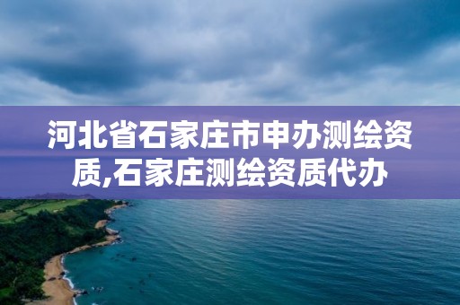 河北省石家庄市申办测绘资质,石家庄测绘资质代办