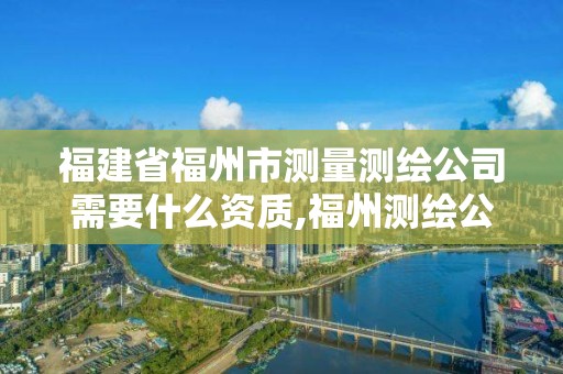 福建省福州市测量测绘公司需要什么资质,福州测绘公司有几家