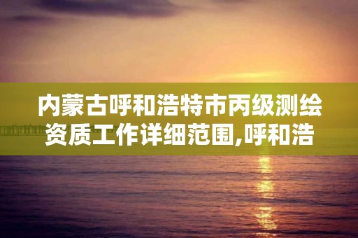 内蒙古呼和浩特市丙级测绘资质工作详细范围,呼和浩特测绘公司招聘。